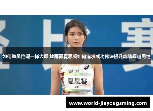 如何像吴艳妮一样火爆 林雨薇夏思凝如何追求成功秘诀提升成绩超越男性 如何像吴艳妮一样火爆 林雨薇夏思凝如何追求成功秘诀提升成绩超越男性