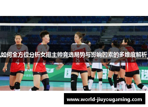 如何全方位分析女排主帅竞选局势与影响因素的多维度解析
