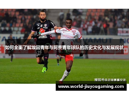 如何全面了解埃因青年与阿贾青年球队的历史文化与发展现状 如何全面了解埃因青年与阿贾青年球队的历史文化与发展现状
