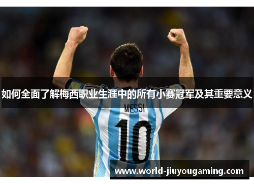 如何全面了解梅西职业生涯中的所有小赛冠军及其重要意义
