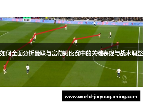 如何全面分析曼联与富勒姆比赛中的关键表现与战术调整 如何全面分析曼联与富勒姆比赛中的关键表现与战术调整