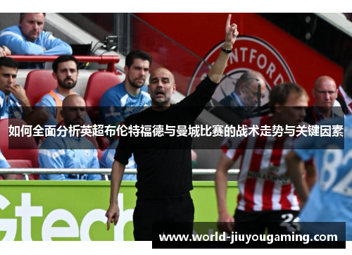 如何全面分析英超布伦特福德与曼城比赛的战术走势与关键因素 如何全面分析英超布伦特福德与曼城比赛的战术走势与关键因素