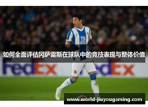 如何全面评估冈萨雷斯在球队中的竞技表现与整体价值 如何全面评估冈萨雷斯在球队中的竞技表现与整体价值