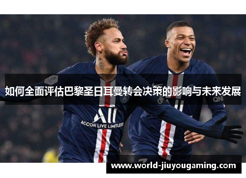 如何全面评估巴黎圣日耳曼转会决策的影响与未来发展 如何全面评估巴黎圣日耳曼转会决策的影响与未来发展