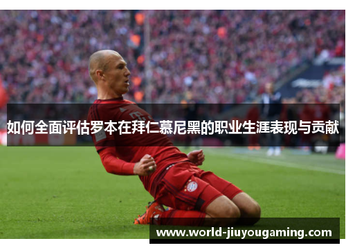 如何全面评估罗本在拜仁慕尼黑的职业生涯表现与贡献 如何全面评估罗本在拜仁慕尼黑的职业生涯表现与贡献