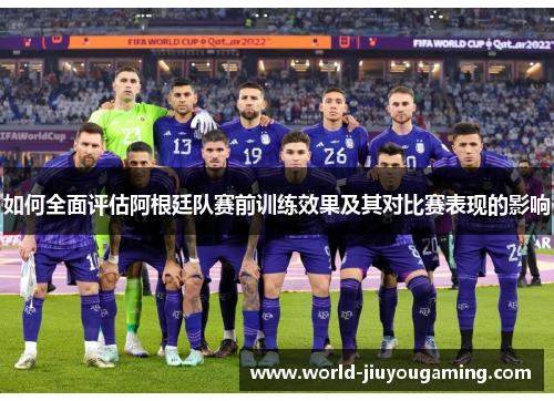 如何全面评估阿根廷队赛前训练效果及其对比赛表现的影响 如何全面评估阿根廷队赛前训练效果及其对比赛表现的影响