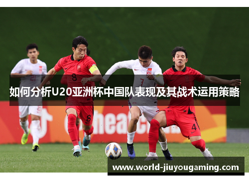 如何分析U20亚洲杯中国队表现及其战术运用策略 如何分析U20亚洲杯中国队表现及其战术运用策略
