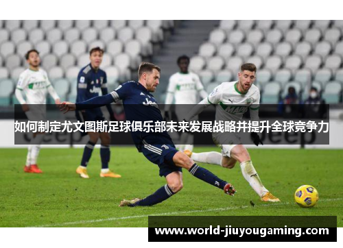 如何制定尤文图斯足球俱乐部未来发展战略并提升全球竞争力