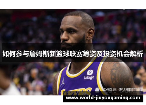 如何参与詹姆斯新篮球联赛筹资及投资机会解析 如何参与詹姆斯新篮球联赛筹资及投资机会解析