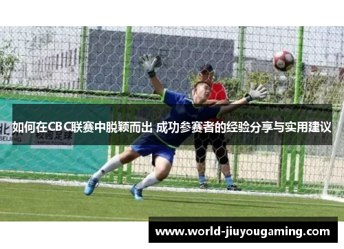 如何在CBC联赛中脱颖而出 成功参赛者的经验分享与实用建议 如何在CBC联赛中脱颖而出 成功参赛者的经验分享与实用建议