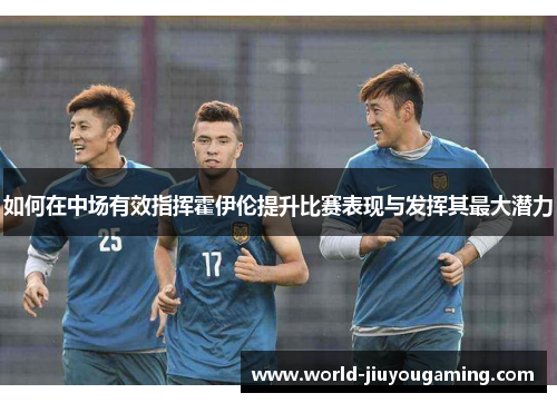 如何在中场有效指挥霍伊伦提升比赛表现与发挥其最大潜力