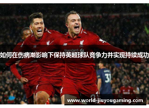 如何在伤病潮影响下保持英超球队竞争力并实现持续成功