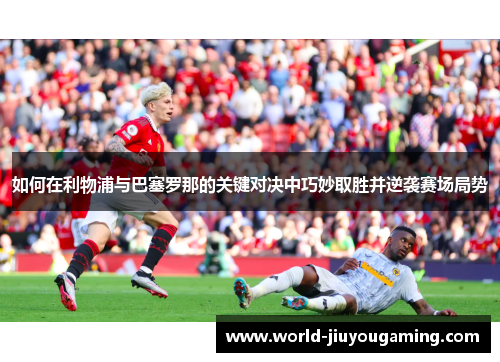 如何在利物浦与巴塞罗那的关键对决中巧妙取胜并逆袭赛场局势