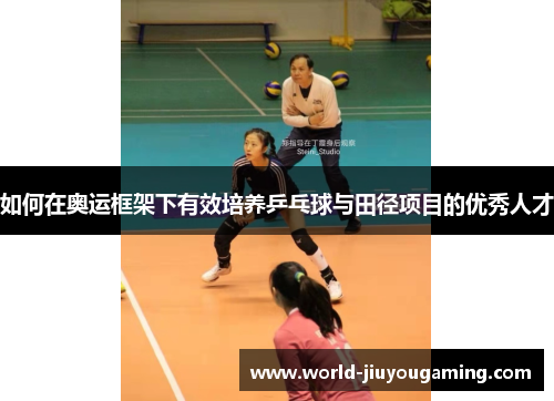 如何在奥运框架下有效培养乒乓球与田径项目的优秀人才