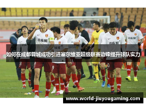 如何在成都蓉城成功引进塞尔维亚超级联赛边锋提升球队实力