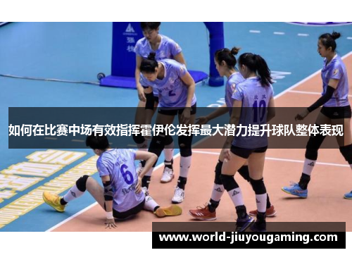 如何在比赛中场有效指挥霍伊伦发挥最大潜力提升球队整体表现
