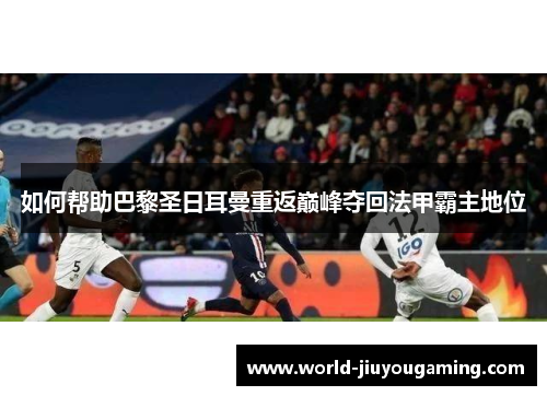如何帮助巴黎圣日耳曼重返巅峰夺回法甲霸主地位 如何帮助巴黎圣日耳曼重返巅峰夺回法甲霸主地位