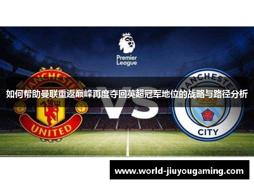 如何帮助曼联重返巅峰再度夺回英超冠军地位的战略与路径分析 如何帮助曼联重返巅峰再度夺回英超冠军地位的战略与路径分析