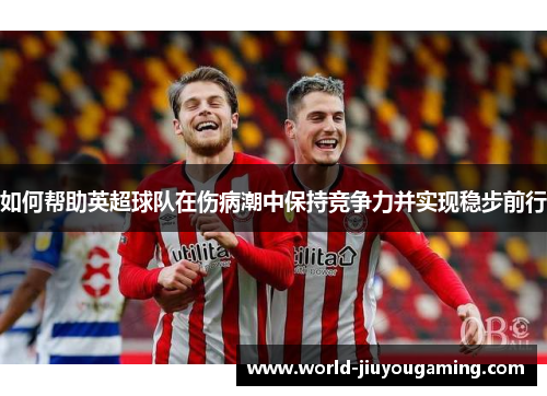 如何帮助英超球队在伤病潮中保持竞争力并实现稳步前行 如何帮助英超球队在伤病潮中保持竞争力并实现稳步前行