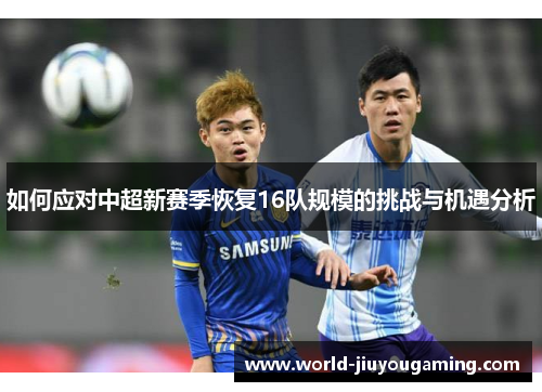 如何应对中超新赛季恢复16队规模的挑战与机遇分析