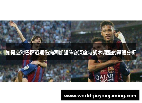如何应对巴萨近期伤病潮加强阵容深度与战术调整的策略分析