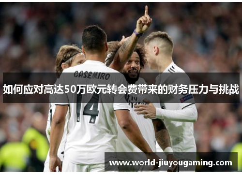如何应对高达50万欧元转会费带来的财务压力与挑战 如何应对高达50万欧元转会费带来的财务压力与挑战