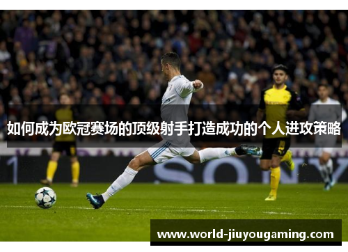 如何成为欧冠赛场的顶级射手打造成功的个人进攻策略 如何成为欧冠赛场的顶级射手打造成功的个人进攻策略