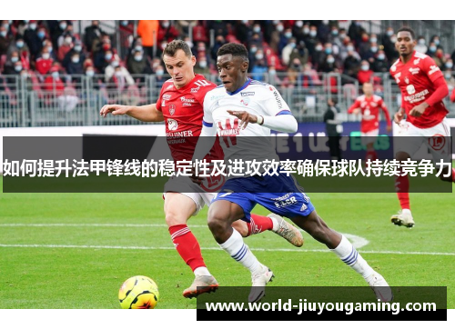 如何提升法甲锋线的稳定性及进攻效率确保球队持续竞争力