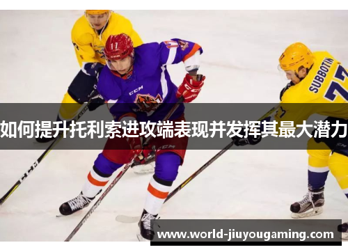 如何提升托利索进攻端表现并发挥其最大潜力 如何提升托利索进攻端表现并发挥其最大潜力