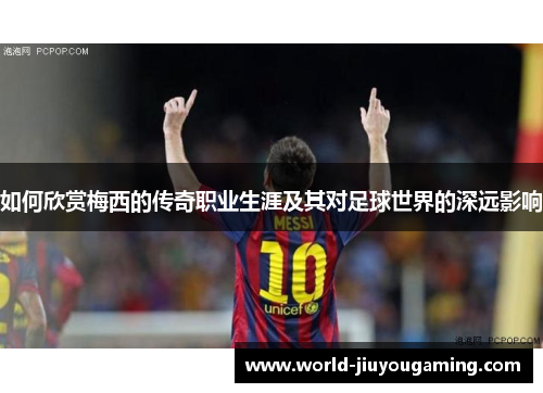 如何欣赏梅西的传奇职业生涯及其对足球世界的深远影响 如何欣赏梅西的传奇职业生涯及其对足球世界的深远影响