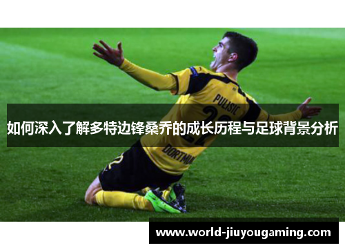 如何深入了解多特边锋桑乔的成长历程与足球背景分析 如何深入了解多特边锋桑乔的成长历程与足球背景分析