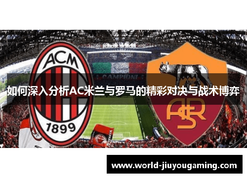 如何深入分析AC米兰与罗马的精彩对决与战术博弈 如何深入分析AC米兰与罗马的精彩对决与战术博弈