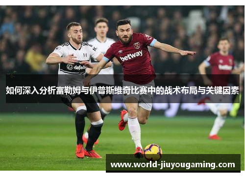 如何深入分析富勒姆与伊普斯维奇比赛中的战术布局与关键因素