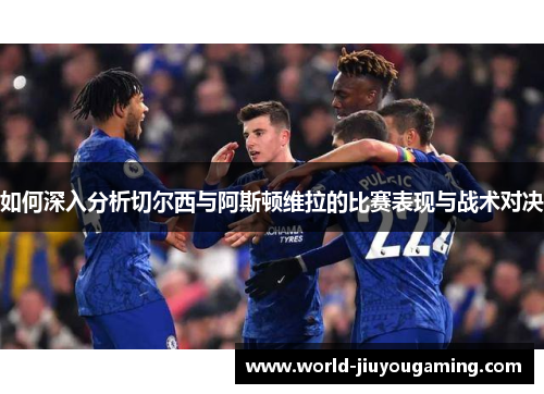 如何深入分析切尔西与阿斯顿维拉的比赛表现与战术对决