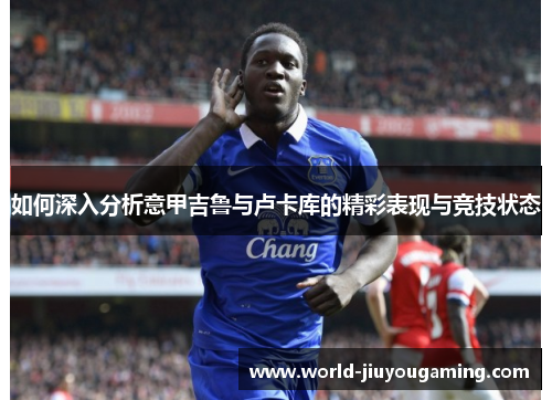 如何深入分析意甲吉鲁与卢卡库的精彩表现与竞技状态
