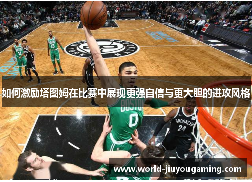 如何激励塔图姆在比赛中展现更强自信与更大胆的进攻风格