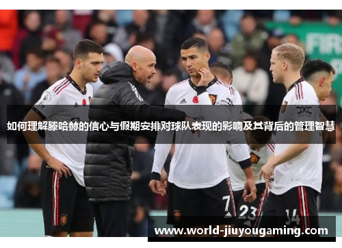 如何理解滕哈赫的信心与假期安排对球队表现的影响及其背后的管理智慧