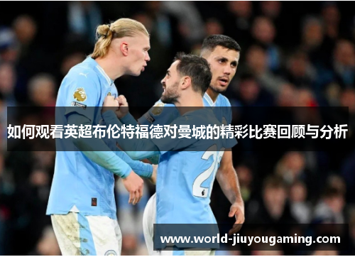 如何观看英超布伦特福德对曼城的精彩比赛回顾与分析
