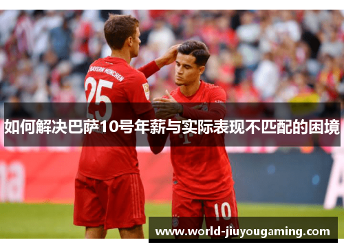 如何解决巴萨10号年薪与实际表现不匹配的困境