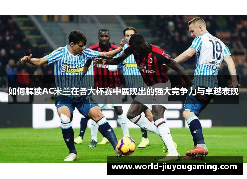 如何解读AC米兰在各大杯赛中展现出的强大竞争力与卓越表现