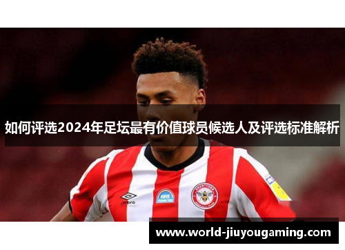 如何评选2024年足坛最有价值球员候选人及评选标准解析