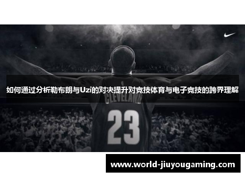 如何通过分析勒布朗与Uzi的对决提升对竞技体育与电子竞技的跨界理解