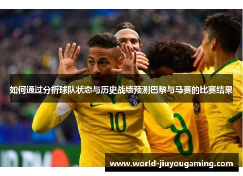 如何通过分析球队状态与历史战绩预测巴黎与马赛的比赛结果