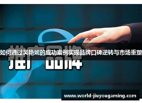 如何通过吴艳妮的成功案例实现品牌口碑逆转与市场重塑