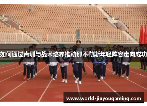 如何通过青训与战术培养推动那不勒斯年轻阵容走向成功 如何通过青训与战术培养推动那不勒斯年轻阵容走向成功