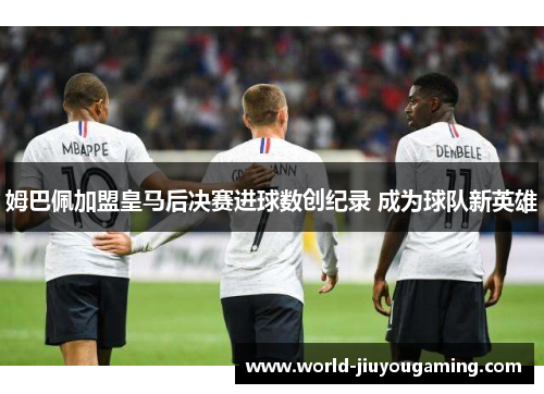 姆巴佩加盟皇马后决赛进球数创纪录 成为球队新英雄 姆巴佩加盟皇马后决赛进球数创纪录 成为球队新英雄