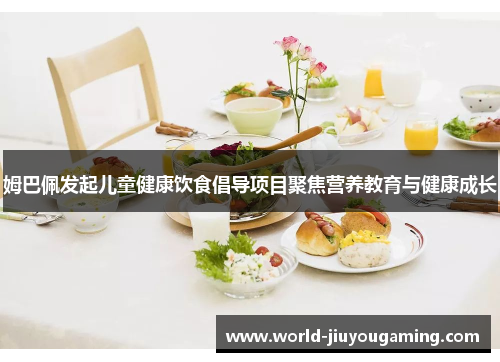 姆巴佩发起儿童健康饮食倡导项目聚焦营养教育与健康成长 姆巴佩发起儿童健康饮食倡导项目聚焦营养教育与健康成长