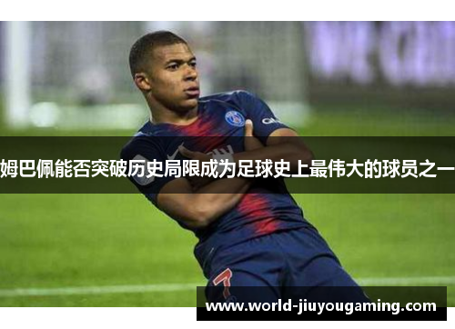 姆巴佩能否突破历史局限成为足球史上最伟大的球员之一