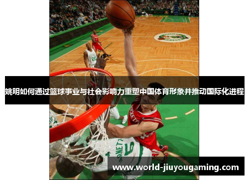 姚明如何通过篮球事业与社会影响力重塑中国体育形象并推动国际化进程