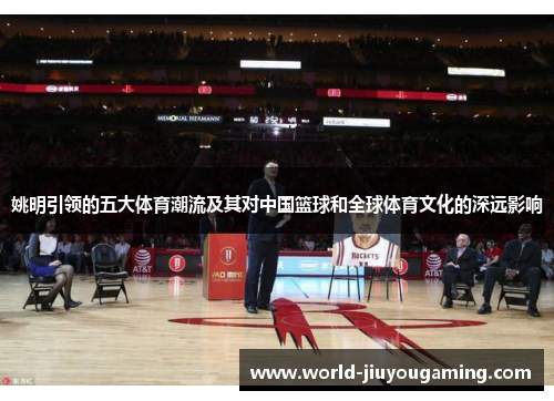 姚明引领的五大体育潮流及其对中国篮球和全球体育文化的深远影响 姚明引领的五大体育潮流及其对中国篮球和全球体育文化的深远影响
